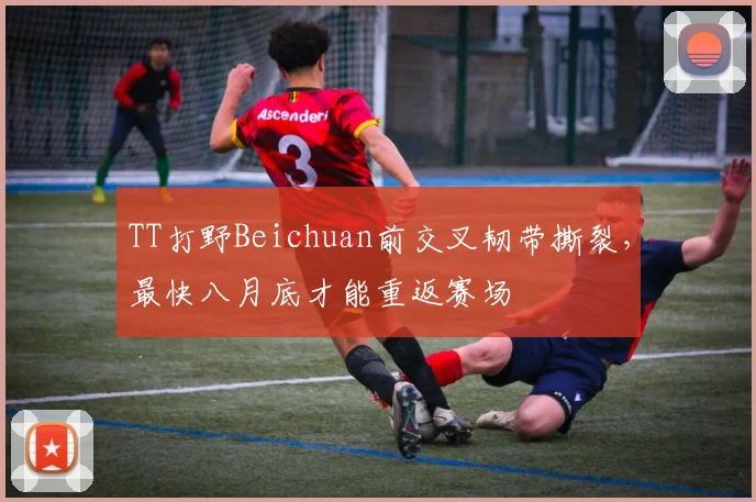 TT打野Beichuan前交叉韧带撕裂,最快八月底才能重返赛场