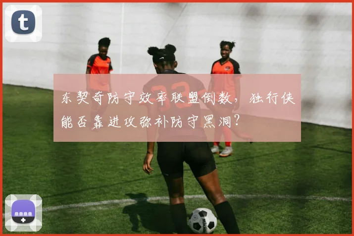 东契奇防守效率联盟倒数，独行侠能否靠进攻弥补防守黑洞？