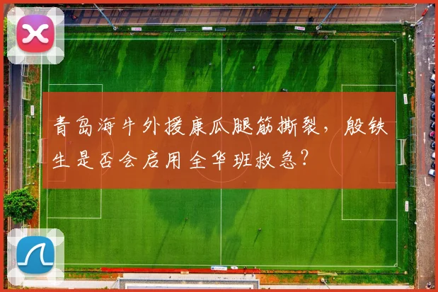 青岛海牛外援康瓜腿筋撕裂，殷铁生是否会启用全华班救急？