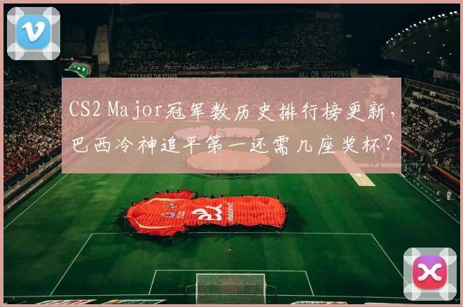 CS2 Major冠军数历史排行榜更新,巴西冷神追平第一还需几座奖杯?