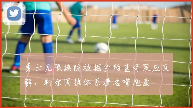 勇士无限换防被掘金约基奇策应瓦解，科尔固执体系遭名嘴炮轰