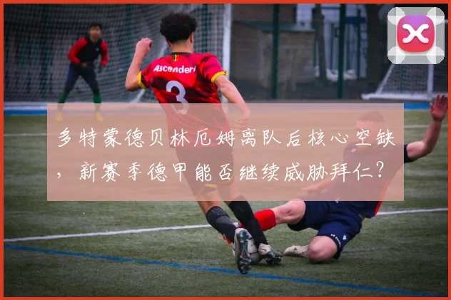 多特蒙德贝林厄姆离队后核心空缺，新赛季德甲能否继续威胁拜仁？