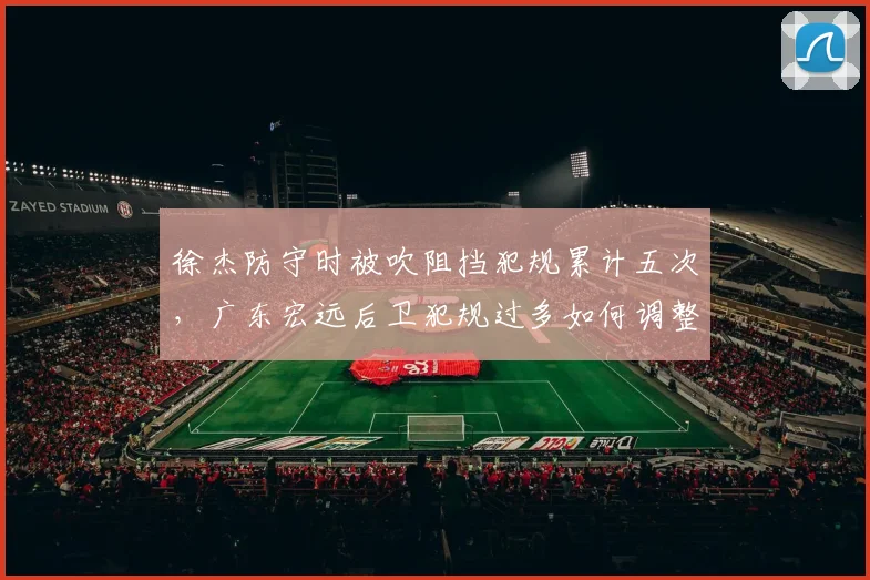 徐杰防守时被吹阻挡犯规累计五次，广东宏远后卫犯规过多如何调整策略？